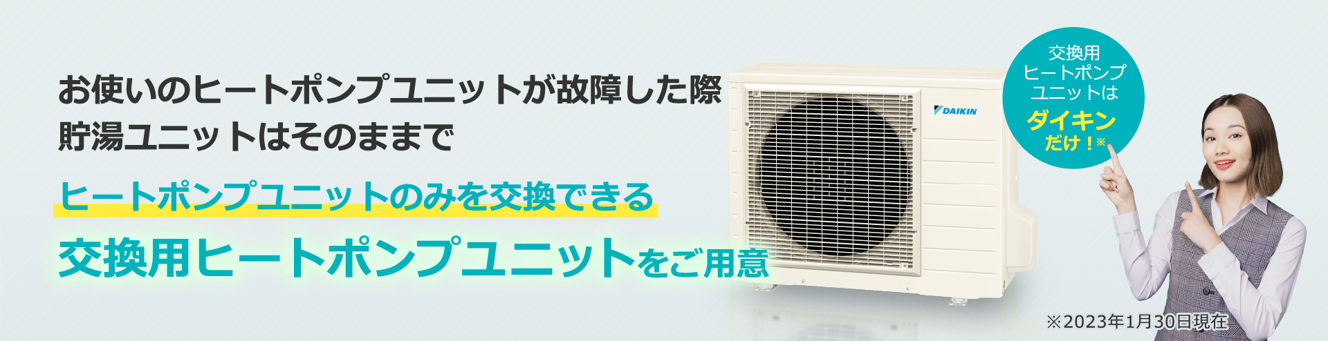 お使いのヒートポンプユニットが故障した際貯湯ユニットはそのままでヒートポンプユニットのみを交換できる交換用ヒートポンプユニットをご用意。交換用ヒートポンプユニットはダイキンだけ！※2023年1月30日現在